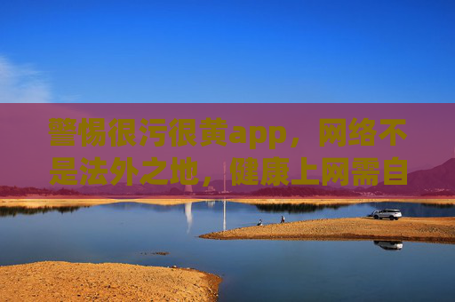 警惕很污很黄app,网络不是法外之地,健康上网需自律,警惕污黄APP,网络非法外之地,健康上网需自律 警惕很污很黄app,网络不是法外之地,健康上网需自律,警惕污黄APP,网络非法外之地,健康上网需自律