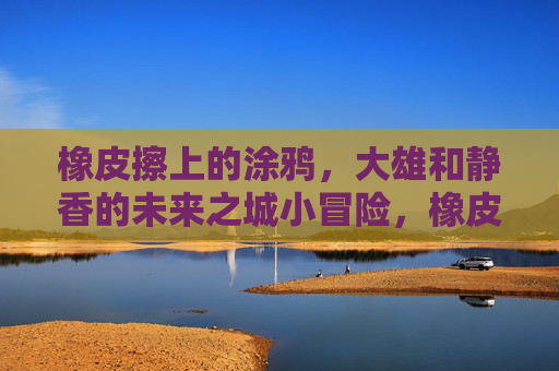 橡皮擦上的涂鸦,大雄和静香的未来之城小冒险,橡皮擦涂鸦,大雄与静香的未来城小冒险 橡皮擦上的涂鸦,大雄和静香的未来之城小冒险,橡皮擦涂鸦,大雄与静香的未来城小冒险