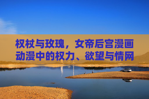 权杖与玫瑰,女帝后宫漫画动漫中的权力、欲望与情网,权杖与玫瑰,女帝后宫的权力欲望情网 权杖与玫瑰,女帝后宫漫画动漫中的权力、欲望与情网,权杖与玫瑰,女帝后宫的权力欲望情网