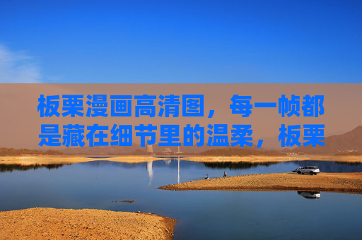 板栗漫画高清图,每一帧都是藏在细节里的温柔,板栗漫画,帧帧细节藏温柔 板栗漫画高清图,每一帧都是藏在细节里的温柔,板栗漫画,帧帧细节藏温柔