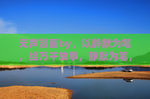 无声漫画by,以静默为笔,绘万千故事,静默为笔,绘无声万千事 无声漫画by,以静默为笔,绘万千故事,静默为笔,绘无声万千事