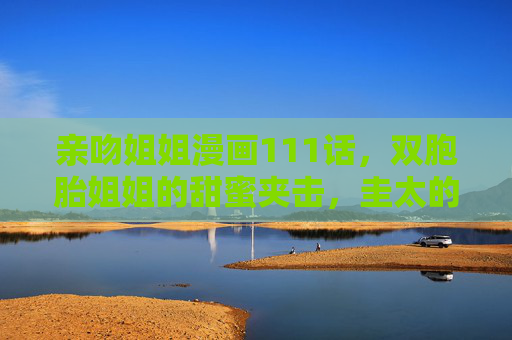 亲吻姐姐漫画111话,双胞胎姐姐的甜蜜夹击,圭太的青春期修罗场再升级,双胞胎姐姐甜蜜夹击,圭太青春期修罗场再升级 亲吻姐姐漫画111话,双胞胎姐姐的甜蜜夹击,圭太的青春期修罗场再升级,双胞胎姐姐甜蜜夹击,圭太青春期修罗场再升级