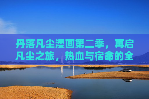 丹落凡尘漫画第二季，再启凡尘之旅，热血与宿命的全新篇章，丹落凡尘第二季，热血宿命，凡尘再启