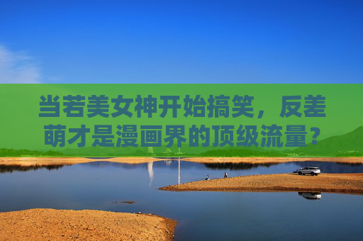 当若美女神开始搞笑，反差萌才是漫画界的顶级流量？若美女神搞笑反差萌，漫画界顶级流量