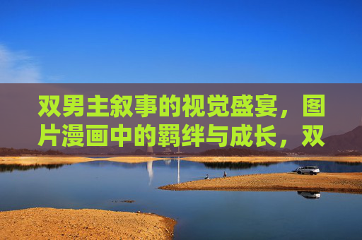 双男主叙事的视觉盛宴,图片漫画中的羁绊与成长,双男主漫画,视觉盛宴里的羁绊与成长 双男主叙事的视觉盛宴,图片漫画中的羁绊与成长,双男主漫画,视觉盛宴里的羁绊与成长