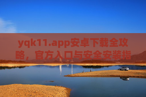 yqk11.app安卓下载全攻略,官方入口与安全安装指南,yqk11.app安卓下载全攻略,官方入口与安全安装指南 yqk11.app安卓下载全攻略,官方入口与安全安装指南,yqk11.app安卓下载全攻略,官方入口与安全安装指南