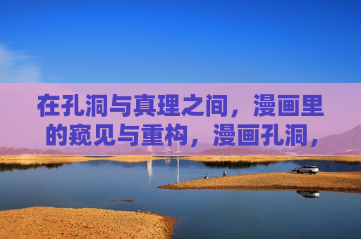 在孔洞与真理之间,漫画里的窥见与重构,漫画孔洞,真理的窥见与重构 在孔洞与真理之间,漫画里的窥见与重构,漫画孔洞,真理的窥见与重构