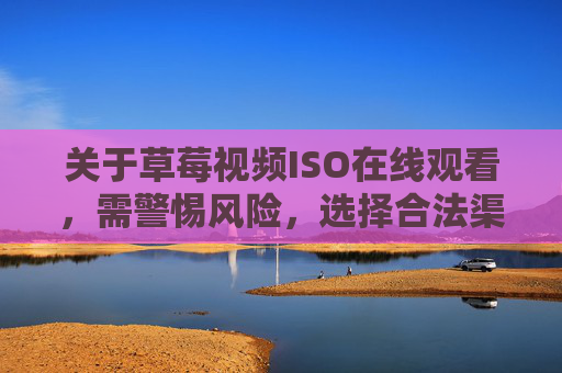 关于草莓视频ISO在线观看,需警惕风险,选择合法渠道,草莓视频ISO在线观看,警惕风险,选择合法渠道 关于草莓视频ISO在线观看,需警惕风险,选择合法渠道,草莓视频ISO在线观看,警惕风险,选择合法渠道
