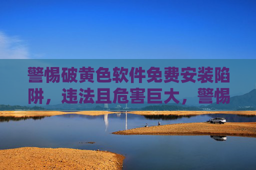 警惕破黄色软件免费安装陷阱，违法且危害巨大，警惕免费安装破黄色软件陷阱，违法且危害巨大
