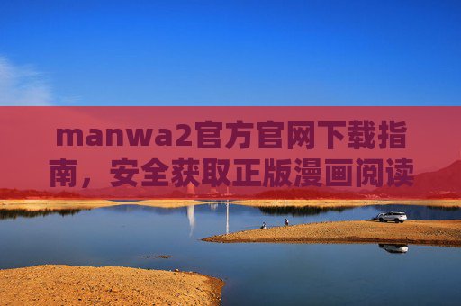 manwa2官方官网下载指南,安全获取正版漫画阅读应用 manwa2官方官网下载指南,安全获取正版漫画阅读应用