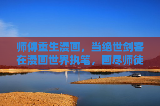 师傅重生漫画,当绝世剑客在漫画世界执笔,画尽师徒情与江湖梦,重生剑客执笔,画尽师徒江湖梦 师傅重生漫画,当绝世剑客在漫画世界执笔,画尽师徒情与江湖梦,重生剑客执笔,画尽师徒江湖梦