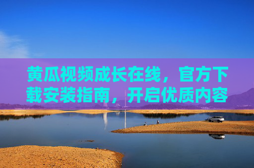 黄瓜视频成长在线,官方下载安装指南,开启优质内容成长之旅,黄瓜视频成长在线,官方下载安装指南,开启优质内容成长之旅 黄瓜视频成长在线,官方下载安装指南,开启优质内容成长之旅,黄瓜视频成长在线,官方下载安装指南,开启优质内容成长之旅