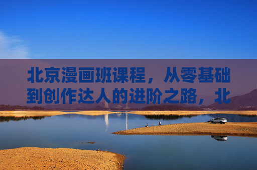 北京漫画班课程,从零基础到创作达人的进阶之路,北京漫画班,从零基础到创作达人的进阶之路 北京漫画班课程,从零基础到创作达人的进阶之路,北京漫画班,从零基础到创作达人的进阶之路