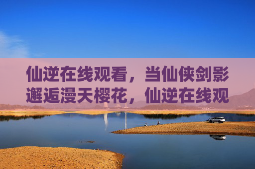 仙逆在线观看,当仙侠剑影邂逅漫天樱花,仙逆在线观看,仙侠剑影邂逅漫天樱花 仙逆在线观看,当仙侠剑影邂逅漫天樱花,仙逆在线观看,仙侠剑影邂逅漫天樱花