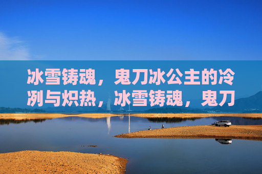 冰雪铸魂，鬼刀冰公主的冷冽与炽热，冰雪铸魂，鬼刀冰公主的冷冽炽热