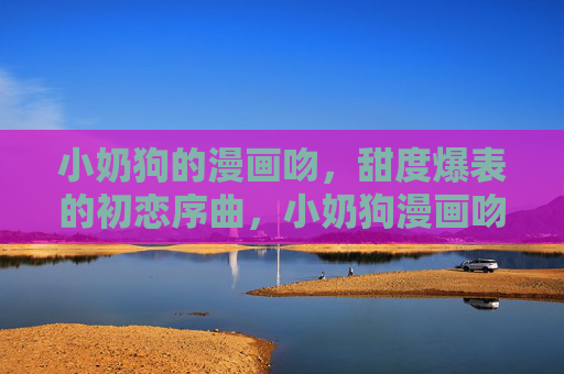 小奶狗的漫画吻,甜度爆表的初恋序曲,小奶狗漫画吻,甜初恋序曲 小奶狗的漫画吻,甜度爆表的初恋序曲,小奶狗漫画吻,甜初恋序曲