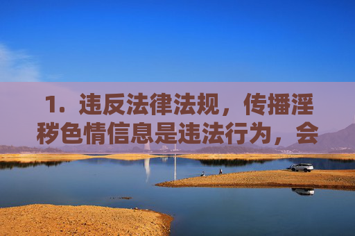 1. 违反法律法规,传播淫秽色情信息是违法行为,会受到法律的严厉制裁 1. 违反法律法规,传播淫秽色情信息是违法行为,会受到法律的严厉制裁