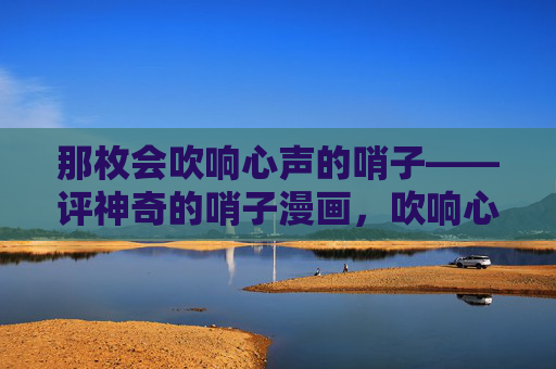 那枚会吹响心声的哨子——评神奇的哨子漫画,吹响心声的哨子——神奇的哨子漫画评 那枚会吹响心声的哨子——评神奇的哨子漫画,吹响心声的哨子——神奇的哨子漫画评