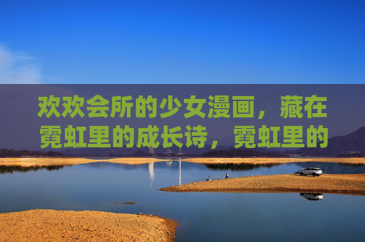 欢欢会所的少女漫画，藏在霓虹里的成长诗，霓虹里的欢欢会所，少女漫画成长诗