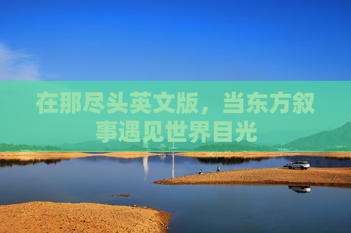 在那尽头英文版,当东方叙事遇见世界目光 在那尽头英文版,当东方叙事遇见世界目光