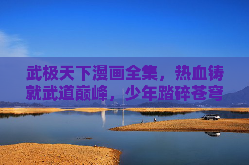 武极天下漫画全集，热血铸就武道巅峰，少年踏碎苍穹的传奇之旅