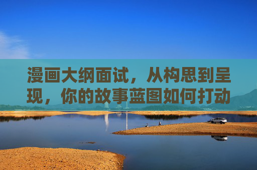 漫画大纲面试,从构思到呈现,你的故事蓝图如何打动面试官?漫画大纲面试,构思呈现故事蓝图,打动面试官 漫画大纲面试,从构思到呈现,你的故事蓝图如何打动面试官?漫画大纲面试,构思呈现故事蓝图,打动面试官