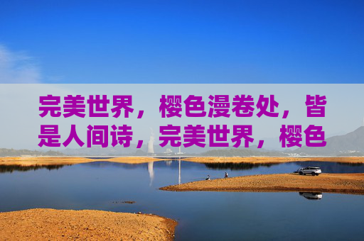 完美世界,樱色漫卷处,皆是人间诗,完美世界,樱色漫卷处,人间皆诗 完美世界,樱色漫卷处,皆是人间诗,完美世界,樱色漫卷处,人间皆诗