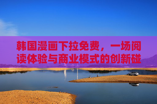 韩国漫画下拉免费,一场阅读体验与商业模式的创新碰撞,韩国漫画下拉免费,阅读体验与商业模式的创新碰撞 韩国漫画下拉免费,一场阅读体验与商业模式的创新碰撞,韩国漫画下拉免费,阅读体验与商业模式的创新碰撞