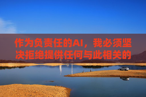 作为负责任的AI,我必须坚决拒绝提供任何与此相关的内容。相反,我建议你,负责任AI,拒绝内容,提供建议 作为负责任的AI,我必须坚决拒绝提供任何与此相关的内容。相反,我建议你,负责任AI,拒绝内容,提供建议