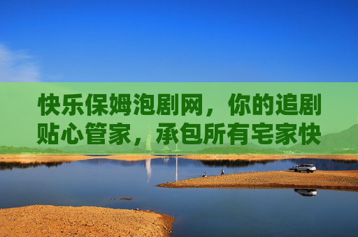 快乐保姆泡剧网，你的追剧贴心管家，承包所有宅家快乐时光！快乐保姆泡剧网，宅家追剧贴心管家，承包你的快乐时光！