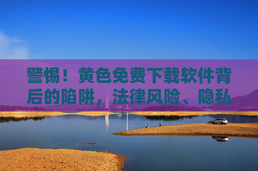 警惕!黄色免费下载软件背后的陷阱,法律风险、隐私危机与安全威胁,警惕!黄色免费下载软件背后的陷阱,法律风险、隐私危机与安全威胁 警惕!黄色免费下载软件背后的陷阱,法律风险、隐私危机与安全威胁,警惕!黄色免费下载软件背后的陷阱,法律风险、隐私危机与安全威胁