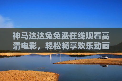 神马达达兔免费在线观看高清电影,轻松畅享欢乐动画时光,神马达达兔免费高清在线,欢乐动画时光轻松享 神马达达兔免费在线观看高清电影,轻松畅享欢乐动画时光,神马达达兔免费高清在线,欢乐动画时光轻松享