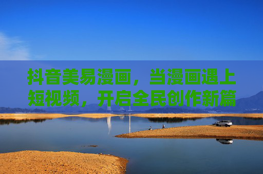 抖音美易漫画,当漫画遇上短视频,开启全民创作新篇章,抖音美易漫画,漫画短视频融合,全民创作新篇章 抖音美易漫画,当漫画遇上短视频,开启全民创作新篇章,抖音美易漫画,漫画短视频融合,全民创作新篇章
