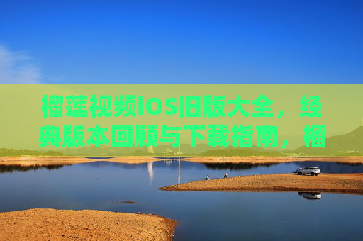 榴莲视频iOS旧版大全,经典版本回顾与下载指南,榴莲视频iOS旧版大全,经典版本回顾与下载指南 榴莲视频iOS旧版大全,经典版本回顾与下载指南,榴莲视频iOS旧版大全,经典版本回顾与下载指南