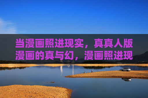 当漫画照进现实,真真人版漫画的真与幻,漫画照进现实,真人版的真幻交织 当漫画照进现实,真真人版漫画的真与幻,漫画照进现实,真人版的真幻交织