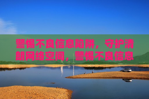 警惕不良信息陷阱,守护清朗网络空间,警惕不良信息陷阱,守护清朗网络空间 警惕不良信息陷阱,守护清朗网络空间,警惕不良信息陷阱,守护清朗网络空间