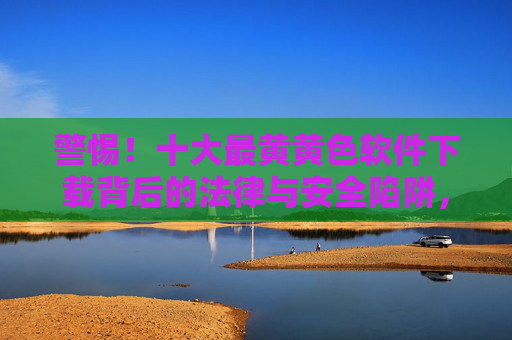 警惕!十大最黄黄色软件下载背后的法律与安全陷阱,警惕!十大涉黄软件下载的法律与安全陷阱 警惕!十大最黄黄色软件下载背后的法律与安全陷阱,警惕!十大涉黄软件下载的法律与安全陷阱