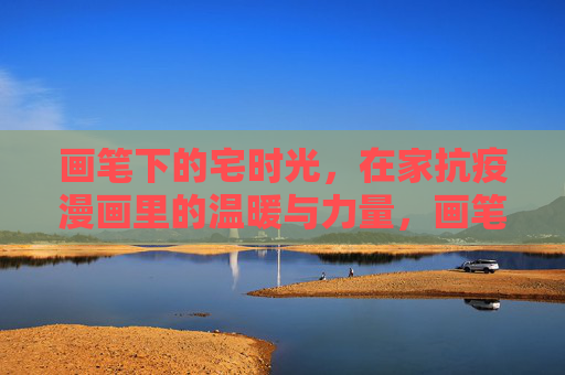 画笔下的宅时光,在家抗疫漫画里的温暖与力量,画笔宅抗疫,漫画里的温暖与力量 画笔下的宅时光,在家抗疫漫画里的温暖与力量,画笔宅抗疫,漫画里的温暖与力量