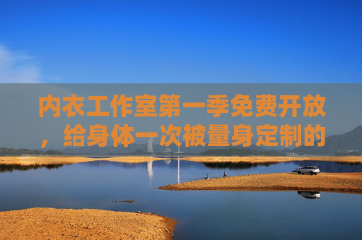 内衣工作室第一季免费开放，给身体一次被量身定制的温柔告白