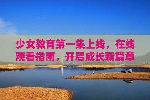 少女教育第一集上线，在线观看指南，开启成长新篇章，少女教育第一集上线，在线观看指南，开启成长新篇章