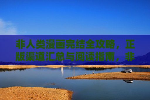 非人类漫画完结全攻略，正版渠道汇总与阅读指南，非人类漫画完结全攻略，正版渠道汇总与阅读指南