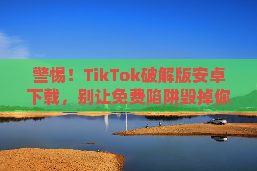 警惕!TikTok破解版安卓下载,别让免费陷阱毁掉你的手机与隐私,警惕!TikTok破解版安卓下载,别让免费陷阱毁掉你的手机与隐私 警惕!TikTok破解版安卓下载,别让免费陷阱毁掉你的手机与隐私,警惕!TikTok破解版安卓下载,别让免费陷阱毁掉你的手机与隐私