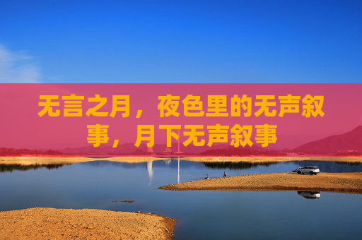 无言之月,夜色里的无声叙事,月下无声叙事 无言之月,夜色里的无声叙事,月下无声叙事