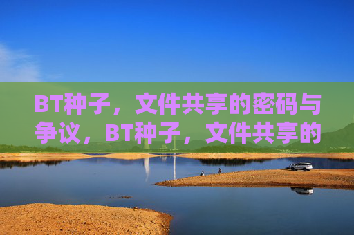 BT种子,文件共享的密码与争议,BT种子,文件共享的密码争议 BT种子,文件共享的密码与争议,BT种子,文件共享的密码争议