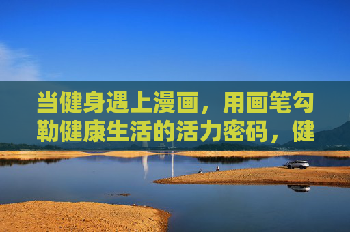 当健身遇上漫画,用画笔勾勒健康生活的活力密码,健身漫画,画笔勾勒的活力密码 当健身遇上漫画,用画笔勾勒健康生活的活力密码,健身漫画,画笔勾勒的活力密码