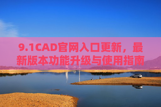 9.1CAD官网入口更新,最新版本功能升级与使用指南,1CAD官网入口更新,功能升级与使用指南 9.1CAD官网入口更新,最新版本功能升级与使用指南,1CAD官网入口更新,功能升级与使用指南