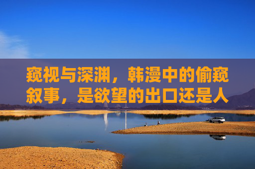 窥视与深渊,韩漫中的偷窥叙事,是欲望的出口还是人性的镜子?窥视深渊,韩漫偷窥叙事的欲望出口与人性之镜 窥视与深渊,韩漫中的偷窥叙事,是欲望的出口还是人性的镜子?窥视深渊,韩漫偷窥叙事的欲望出口与人性之镜