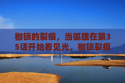 枷锁的裂痕,当狐狸在第35话开始看见光,枷锁裂痕,狐狸见光 枷锁的裂痕,当狐狸在第35话开始看见光,枷锁裂痕,狐狸见光