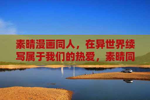 素晴漫画同人,在异世界续写属于我们的热爱,素晴同人,异世界热爱续章 素晴漫画同人,在异世界续写属于我们的热爱,素晴同人,异世界热爱续章