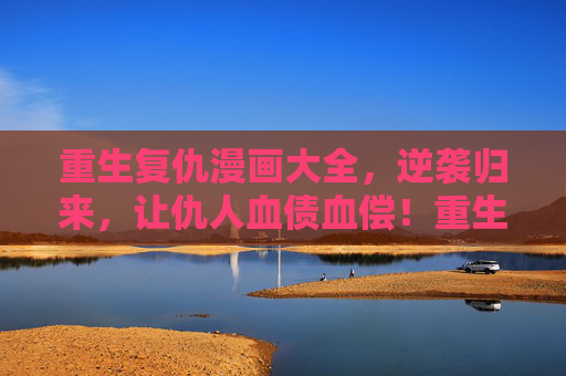 重生复仇漫画大全，逆袭归来，让仇人血债血偿！重生复仇，逆袭归来，血债血偿！